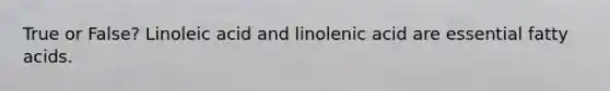 True or False? Linoleic acid and linolenic acid are essential fatty acids.