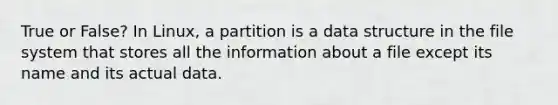 True or False? In Linux, a partition is a data structure in the file system that stores all the information about a file except its name and its actual data.