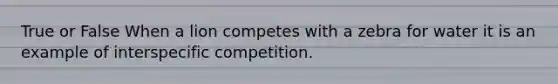 True or False When a lion competes with a zebra for water it is an example of interspecific competition.