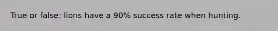 True or false: lions have a 90% success rate when hunting.