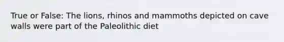 True or False: The lions, rhinos and mammoths depicted on cave walls were part of the Paleolithic diet