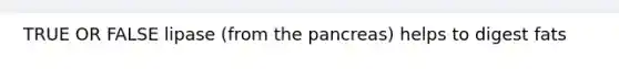 TRUE OR FALSE lipase (from the pancreas) helps to digest fats