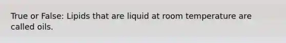 True or False: Lipids that are liquid at room temperature are called oils.