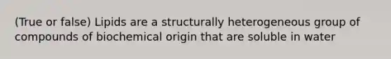 (True or false) Lipids are a structurally heterogeneous group of compounds of biochemical origin that are soluble in water