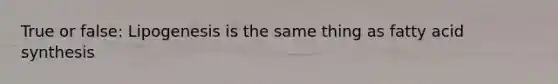 True or false: Lipogenesis is the same thing as fatty acid synthesis