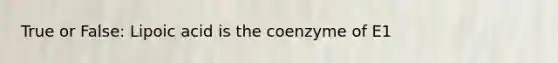 True or False: Lipoic acid is the coenzyme of E1