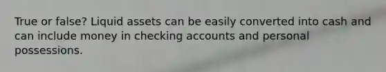 True or false? Liquid assets can be easily converted into cash and can include money in checking accounts and personal possessions.