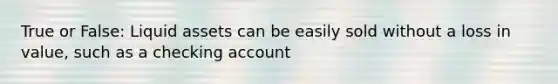 True or False: Liquid assets can be easily sold without a loss in value, such as a checking account