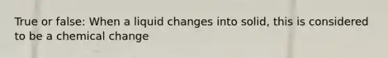 True or false: When a liquid changes into solid, this is considered to be a chemical change