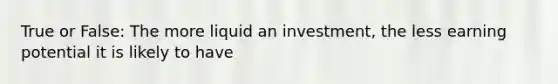 True or False: The more liquid an investment, the less earning potential it is likely to have