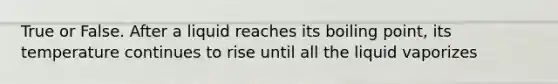 True or False. After a liquid reaches its boiling point, its temperature continues to rise until all the liquid vaporizes