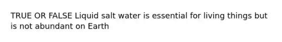 TRUE OR FALSE Liquid salt water is essential for living things but is not abundant on Earth