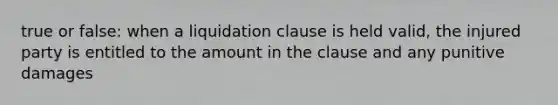 true or false: when a liquidation clause is held valid, the injured party is entitled to the amount in the clause and any punitive damages