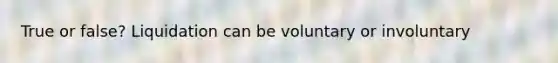 True or false? Liquidation can be voluntary or involuntary