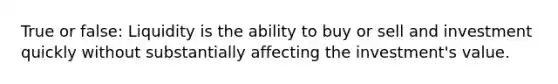 True or false: Liquidity is the ability to buy or sell and investment quickly without substantially affecting the investment's value.