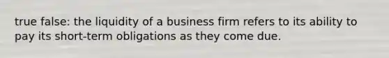 true false: the liquidity of a business firm refers to its ability to pay its short-term obligations as they come due.