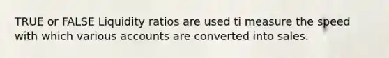 TRUE or FALSE Liquidity ratios are used ti measure the speed with which various accounts are converted into sales.