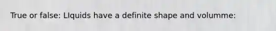 True or false: LIquids have a definite shape and volumme: