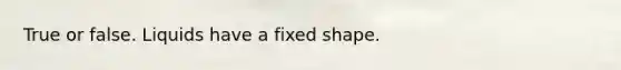 True or false. Liquids have a fixed shape.