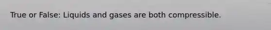 True or False: Liquids and gases are both compressible.