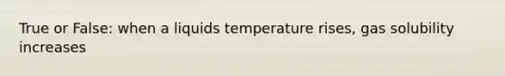 True or False: when a liquids temperature rises, gas solubility increases