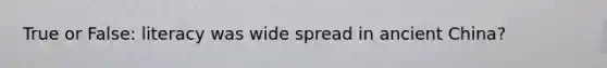 True or False: literacy was wide spread in ancient China?