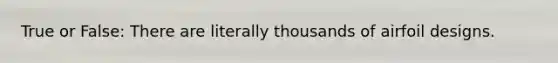 True or False: There are literally thousands of airfoil designs.