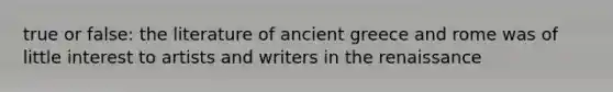 true or false: the literature of ancient greece and rome was of little interest to artists and writers in the renaissance