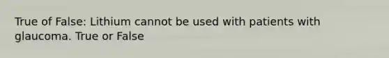 True of False: Lithium cannot be used with patients with glaucoma. True or False