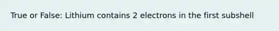 True or False: Lithium contains 2 electrons in the first subshell