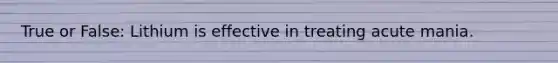 True or False: Lithium is effective in treating acute mania.