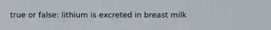 true or false: lithium is excreted in breast milk