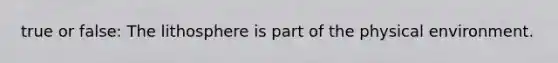 true or false: The lithosphere is part of the physical environment.