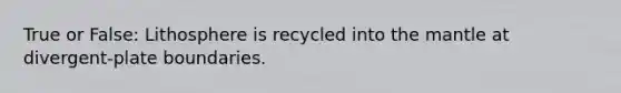 True or False: Lithosphere is recycled into <a href='https://www.questionai.com/knowledge/kHR4HOnNY8-the-mantle' class='anchor-knowledge'>the mantle</a> at divergent-plate boundaries.