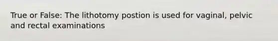 True or False: The lithotomy postion is used for vaginal, pelvic and rectal examinations