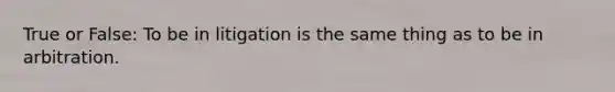 True or False: To be in litigation is the same thing as to be in arbitration.