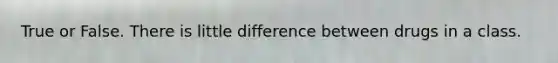 True or False. There is little difference between drugs in a class.