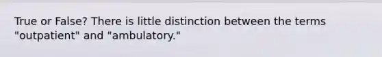 True or False? There is little distinction between the terms "outpatient" and "ambulatory."