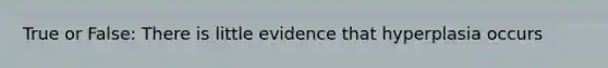 True or False: There is little evidence that hyperplasia occurs