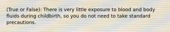 (True or False): There is very little exposure to blood and body fluids during childbirth, so you do not need to take standard precautions.