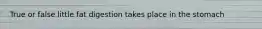 True or false little fat digestion takes place in the stomach