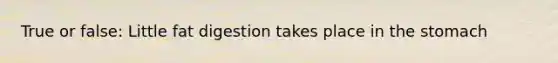 True or false: Little fat digestion takes place in the stomach