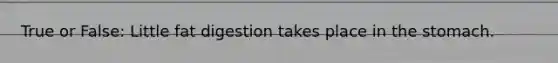 True or False: Little fat digestion takes place in the stomach.