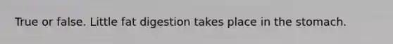 True or false. Little fat digestion takes place in the stomach.