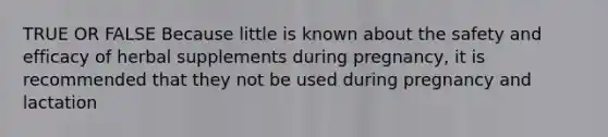 TRUE OR FALSE Because little is known about the safety and efficacy of herbal supplements during pregnancy, it is recommended that they not be used during pregnancy and lactation