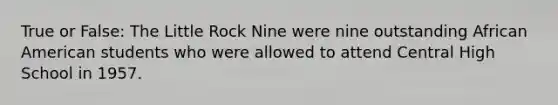 True or False: The Little Rock Nine were nine outstanding African American students who were allowed to attend Central High School in 1957.