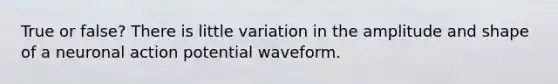 True or false? There is little variation in the amplitude and shape of a neuronal action potential waveform.