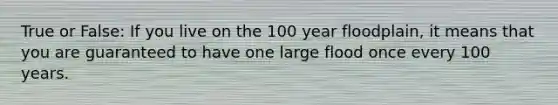 True or False: If you live on the 100 year floodplain, it means that you are guaranteed to have one large flood once every 100 years.