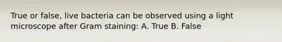 True or false, live bacteria can be observed using a light microscope after Gram staining: A. True B. False