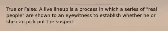 True or False: A live lineup is a process in which a series of "real people" are shown to an eyewitness to establish whether he or she can pick out the suspect.